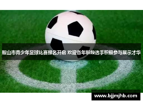 鞍山市青少年足球比赛报名开启 欢迎各年龄段选手积极参与展示才华